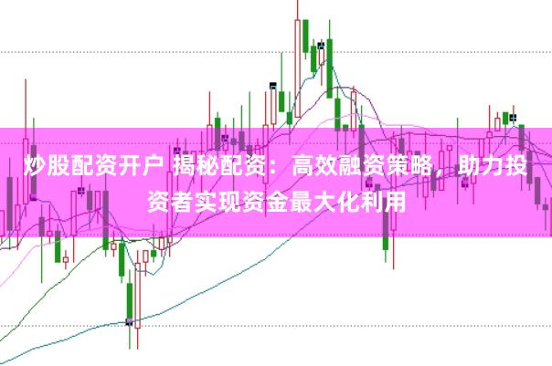炒股配资开户 揭秘配资:高效融资策略,助力投资者实现资金最大化利用