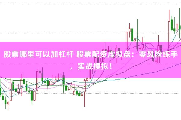 股票哪里可以加杠杆 股票配资虚拟盘:零风险练手,实战模拟!