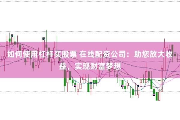 如何使用杠杆买股票 在线配资公司：助您放大收益，实现财富梦想