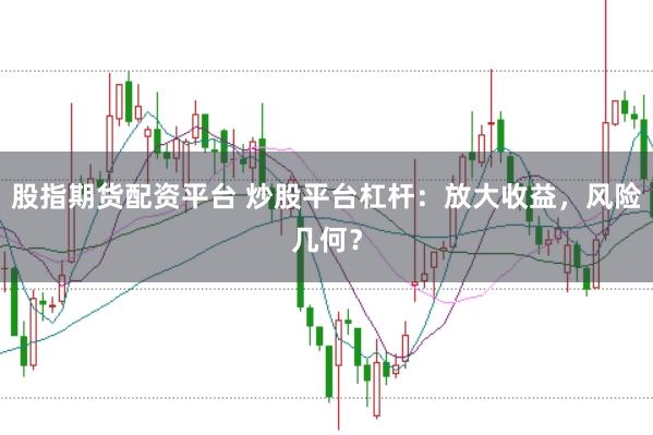 股指期货配资平台 炒股平台杠杆:放大收益,风险几何?