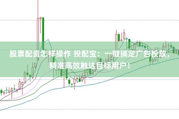 股票配资怎样操作 投配宝：一键搞定广告投放，精准高效触达目标用户！