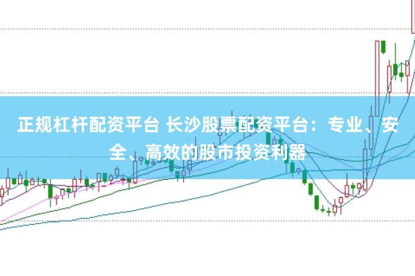 正规杠杆配资平台 长沙股票配资平台：专业、安全、高效的股市投资利器