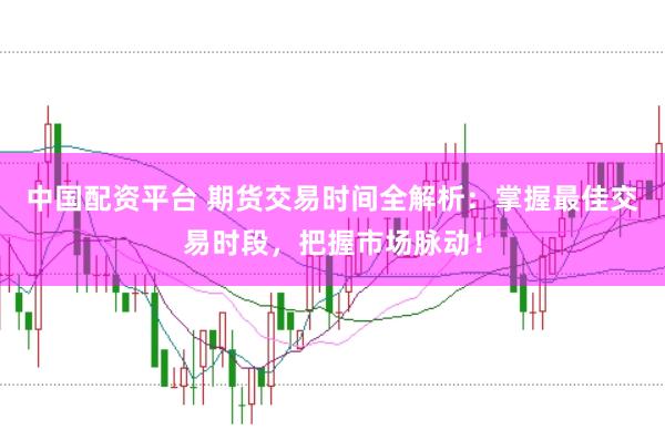 中国配资平台 期货交易时间全解析：掌握最佳交易时段，把握市场脉动！