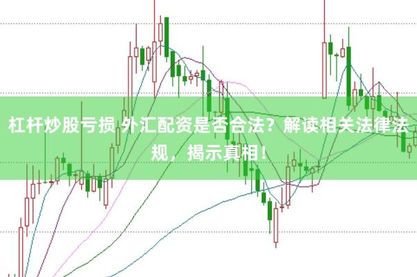 杠杆炒股亏损 外汇配资是否合法？解读相关法律法规，揭示真相！