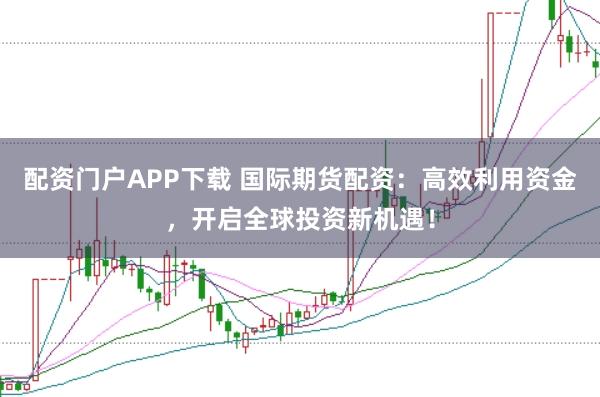 配资门户APP下载 国际期货配资：高效利用资金，开启全球投资新机遇！