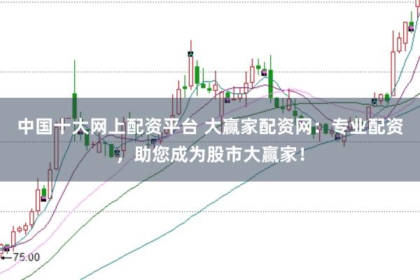 中国十大网上配资平台 大赢家配资网:专业配资,助您成为股市大赢家!