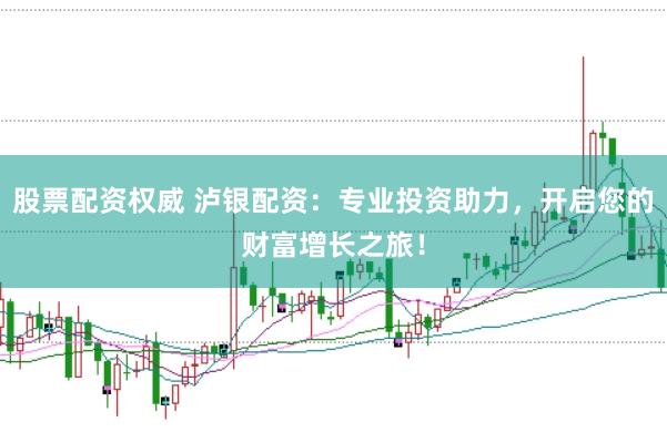 股票配资权威 泸银配资：专业投资助力，开启您的财富增长之旅！