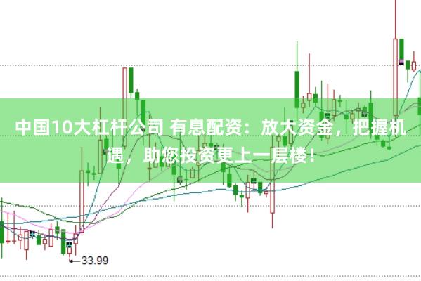 中国10大杠杆公司 有息配资：放大资金，把握机遇，助您投资更上一层楼！