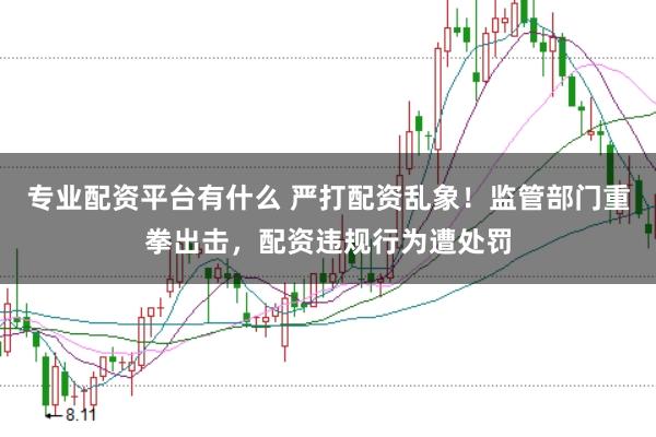 专业配资平台有什么 严打配资乱象!监管部门重拳出击,配资违规行为遭处罚