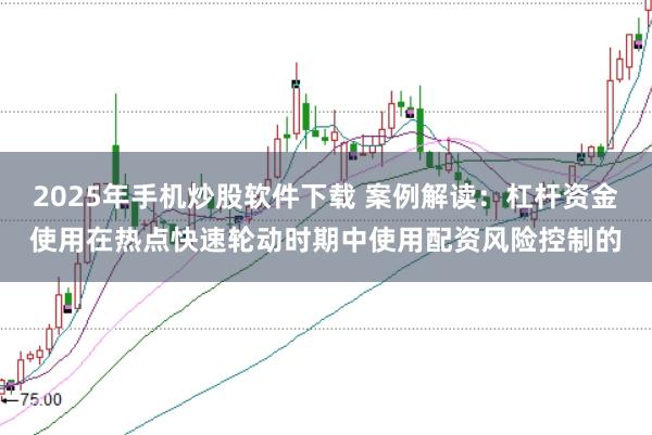 2025年手机炒股软件下载 案例解读：杠杆资金使用在热点快速轮动时期中使用配资风险控制的