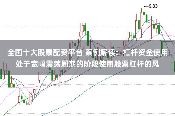 全国十大股票配资平台 案例解读：杠杆资金使用处于宽幅震荡周期的阶段使用股票杠杆的风