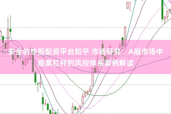 安全的炒股配资平台知乎 市场研究：A股市场中股票杠杆的风控体系案例解读