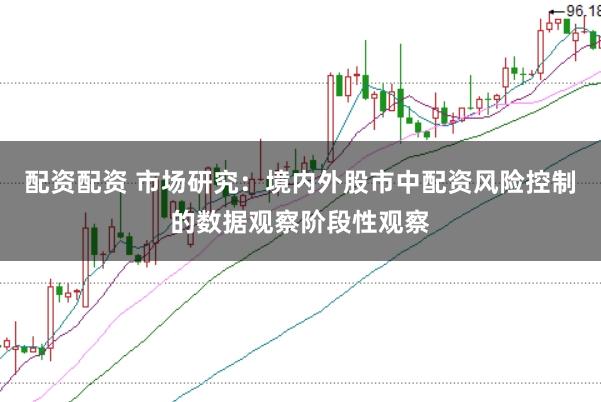 配资配资 市场研究：境内外股市中配资风险控制的数据观察阶段性观察