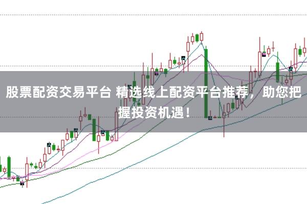 股票配资交易平台 精选线上配资平台推荐，助您把握投资机遇！