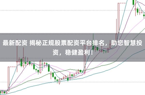 最新配资 揭秘正规股票配资平台排名，助您智慧投资，稳健盈利！