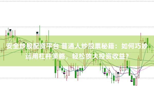 安全炒股配资平台 普通人炒股票秘籍：如何巧妙运用杠杆策略，轻松放大投资收益？