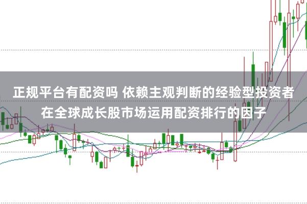 正规平台有配资吗 依赖主观判断的经验型投资者在全球成长股市场运用配资排行的因子
