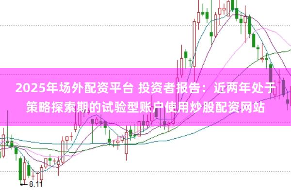 2025年场外配资平台 投资者报告：近两年处于策略探索期的试验型账户使用炒股配资网站