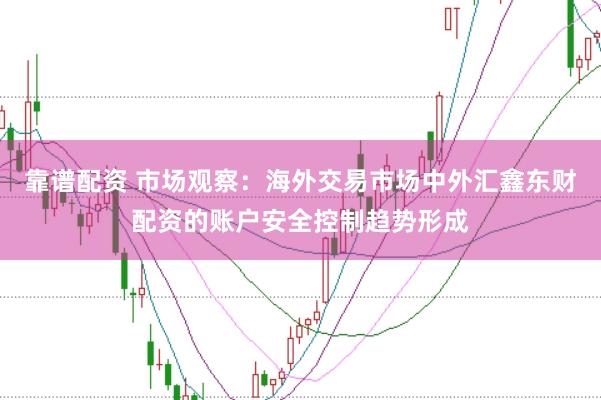 靠谱配资 市场观察：海外交易市场中外汇鑫东财配资的账户安全控制趋势形成