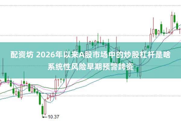 配资坊 2026年以来A股市场中的炒股杠杆是啥系统性风险早期预警跨资