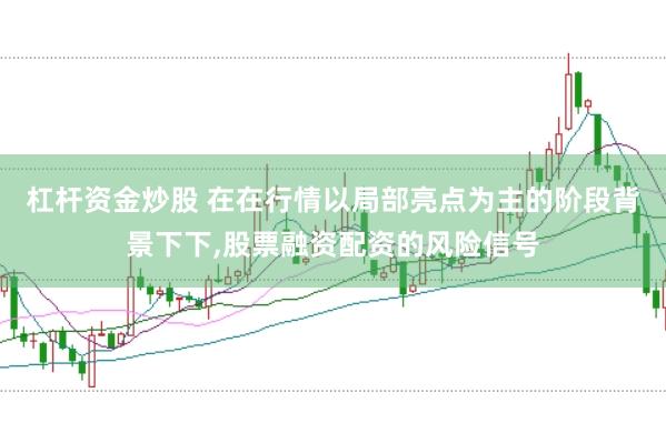 杠杆资金炒股 在在行情以局部亮点为主的阶段背景下下,股票融资配资的风险信号