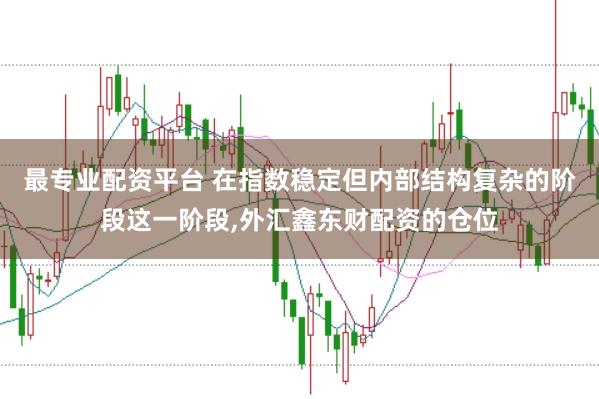 最专业配资平台 在指数稳定但内部结构复杂的阶段这一阶段,外汇鑫东财配资的仓位
