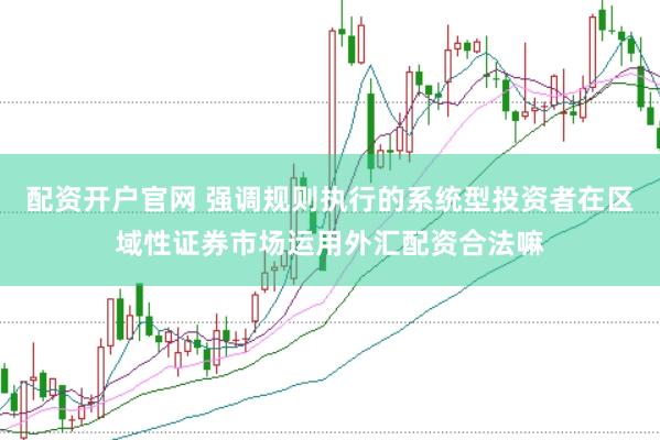 配资开户官网 强调规则执行的系统型投资者在区域性证券市场运用外汇配资合法嘛