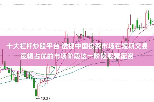十大杠杆炒股平台 透视中国投资市场在短期交易逻辑占优的市场阶段这一阶段股票配资
