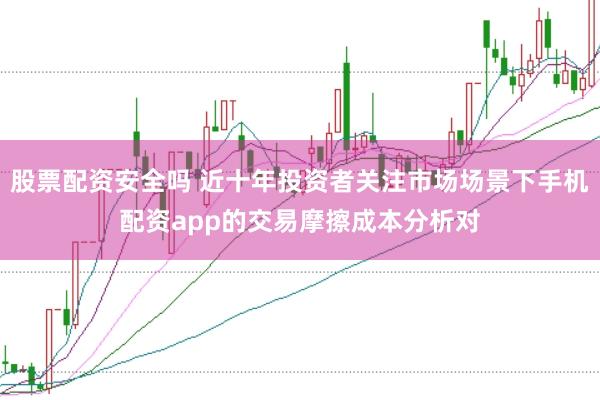 股票配资安全吗 近十年投资者关注市场场景下手机配资app的交易摩擦成本分析对