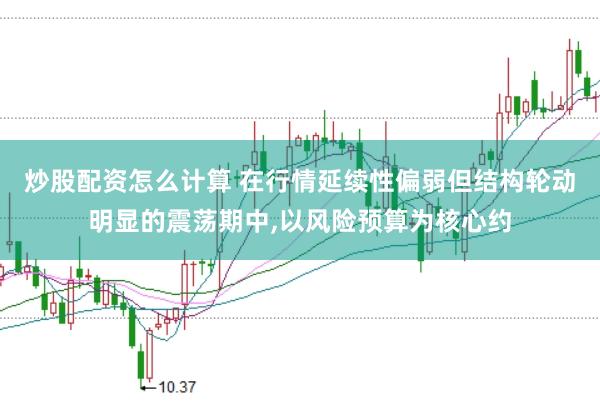 炒股配资怎么计算 在行情延续性偏弱但结构轮动明显的震荡期中，以风险预算为核心约