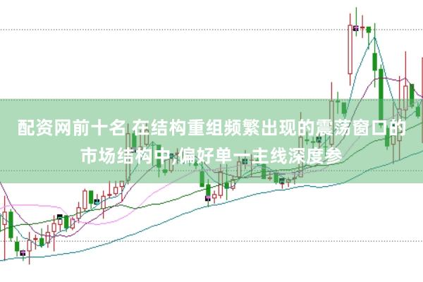 配资网前十名 在结构重组频繁出现的震荡窗口的市场结构中,偏好单一主线深度参