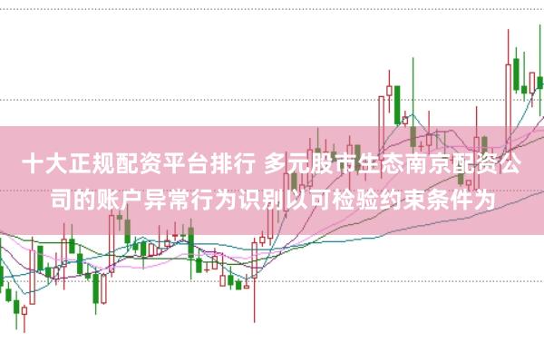 十大正规配资平台排行 多元股市生态南京配资公司的账户异常行为识别以可检验约束条件为