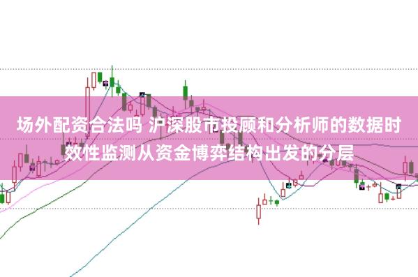 场外配资合法吗 沪深股市投顾和分析师的数据时效性监测从资金博弈结构出发的分层