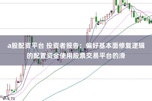 a股配资平台 投资者报告：偏好基本面修复逻辑的配置资金使用股票交易平台的滑