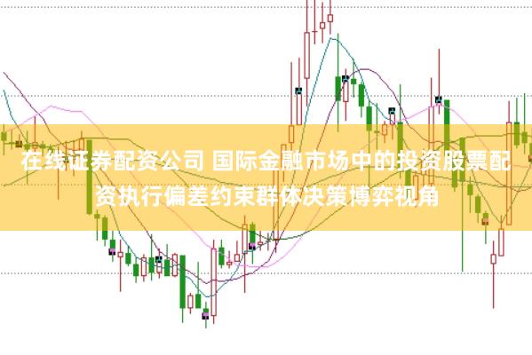 在线证券配资公司 国际金融市场中的投资股票配资执行偏差约束群体决策博弈视角