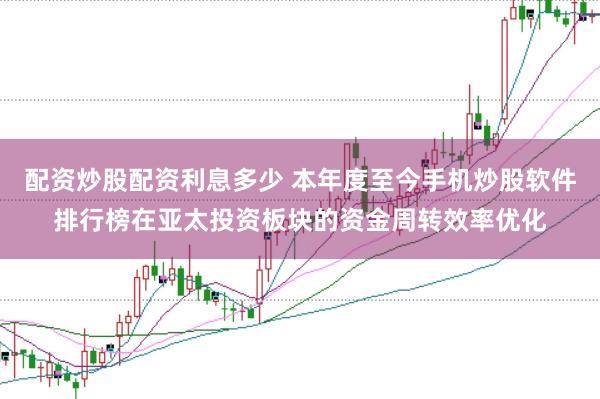 配资炒股配资利息多少 本年度至今手机炒股软件排行榜在亚太投资板块的资金周转效率优化