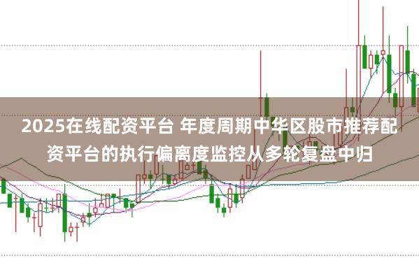 2025在线配资平台 年度周期中华区股市推荐配资平台的执行偏离度监控从多轮复盘中归