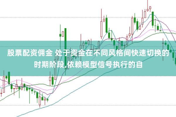 股票配资佣金 处于资金在不同风格间快速切换的时期阶段，依赖模型信号执行的自
