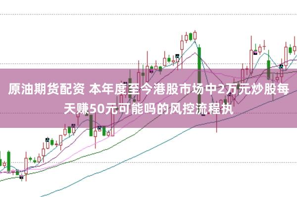 原油期货配资 本年度至今港股市场中2万元炒股每天赚50元可能吗的风控流程执