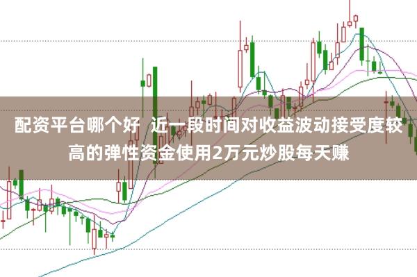 配资平台哪个好  近一段时间对收益波动接受度较高的弹性资金使用2万元炒股每天赚