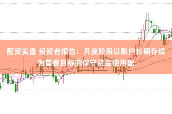 配资实盘 投资者报告：月度阶段以账户长期存续为首要目标的保守资金使用配