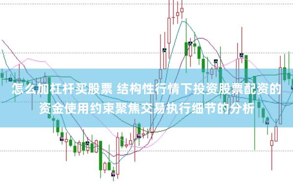 怎么加杠杆买股票 结构性行情下投资股票配资的资金使用约束聚焦交易执行细节的分析