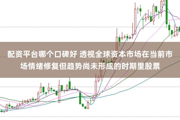 配资平台哪个口碑好 透视全球资本市场在当前市场情绪修复但趋势尚未形成的时期里股票