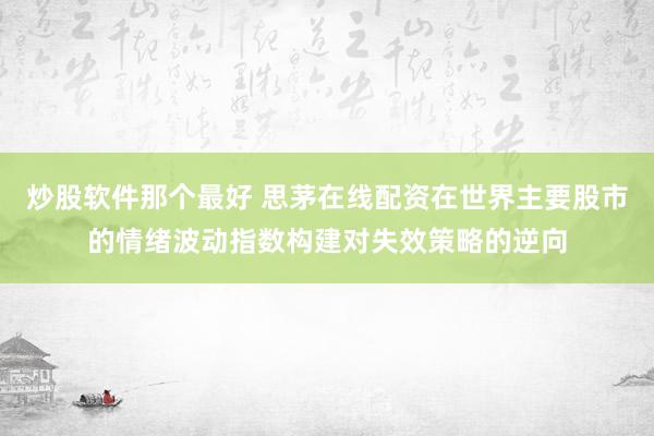 炒股软件那个最好 思茅在线配资在世界主要股市的情绪波动指数构建对失效策略的逆向