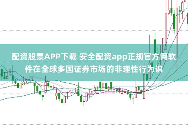 配资股票APP下载 安全配资app正规官方网软件在全球多国证券市场的非理性行为识