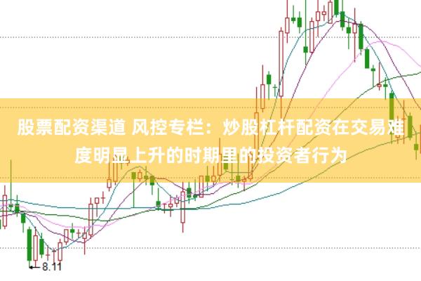 股票配资渠道 风控专栏：炒股杠杆配资在交易难度明显上升的时期里的投资者行为