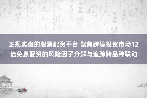 正规实盘的股票配资平台 聚焦跨境投资市场12倍免息配资的风险因子分解与追踪跨品种联动