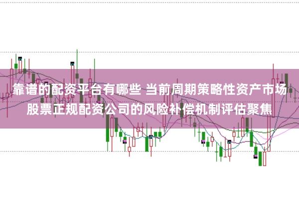 靠谱的配资平台有哪些 当前周期策略性资产市场股票正规配资公司的风险补偿机制评估聚焦