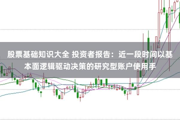 股票基础知识大全 投资者报告：近一段时间以基本面逻辑驱动决策的研究型账户使用手