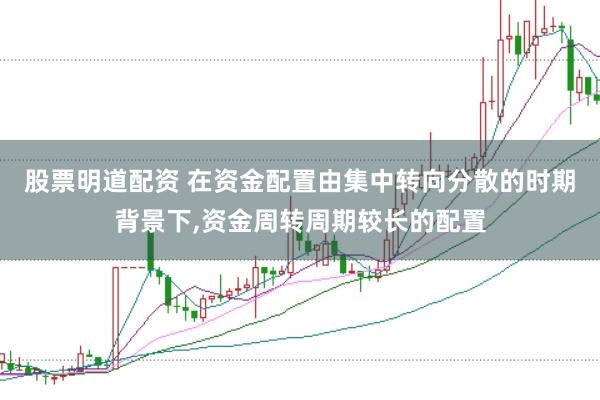股票明道配资 在资金配置由集中转向分散的时期背景下，资金周转周期较长的配置